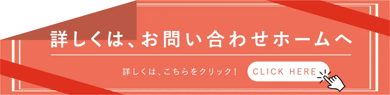 詳しくは、お問い合わせホームへ CLICK HERE