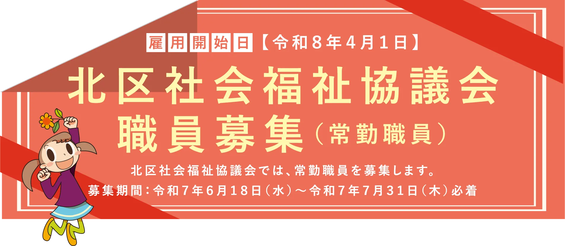 雇用開始日 令和8年4月1日 北区社会福祉協議会職員募集（常勤職員）北区社会福祉協議会では、常勤職員を募集します。募集期間：令和７年６月１８日（水）～令和７年７月３１日（木）必着